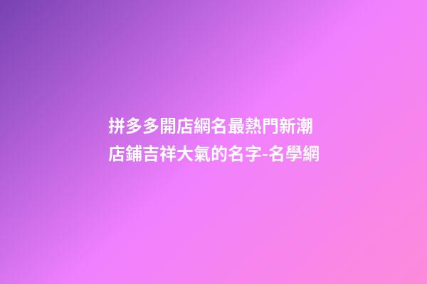 拼多多開店網名最熱門新潮 店鋪吉祥大氣的名字-名學網-第1張-店鋪起名-玄機派